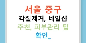 서울 중구 각질제거, 네일샵 추천, 피부관리 팁 확인!