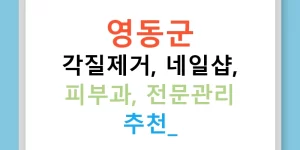 영동군 각질제거, 네일샵, 피부과, 전문관리 추천!