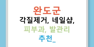 완도군 각질제거, 네일샵, 피부과, 발관리 추천!